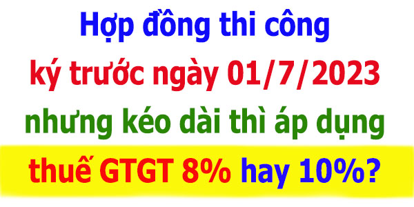Hợp đồng thi công ký trước ngày 01/7/2023 áp dụng thuế GTGT 8% hay 10%